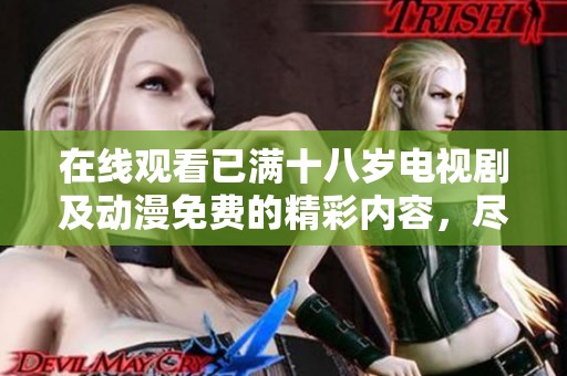 在线观看已满十八岁电视剧及动漫免费的精彩内容，尽情享受吧！