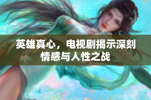 英雄真心，电视剧揭示深刻情感与人性之战
