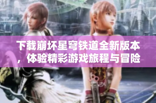 下载崩坏星穹铁道全新版本，体验精彩游戏旅程与冒险！
