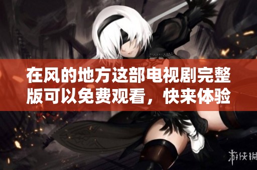 在风的地方这部电视剧完整版可以免费观看，快来体验精彩剧情吧！
