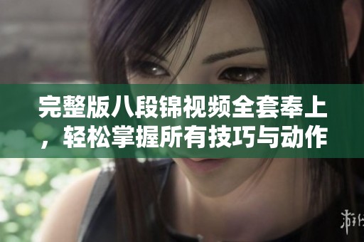 完整版八段锦视频全套奉上，轻松掌握所有技巧与动作步骤