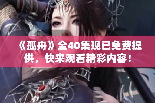 《孤舟》全40集现已免费提供，快来观看精彩内容！
