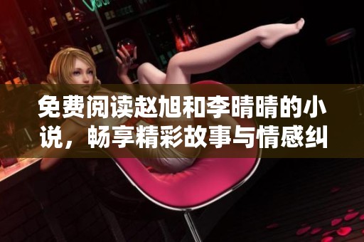 免费阅读赵旭和李晴晴的小说，畅享精彩故事与情感纠葛