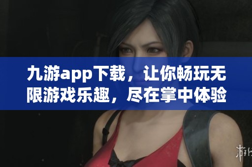 九游app下载，让你畅玩无限游戏乐趣，尽在掌中体验与分享
