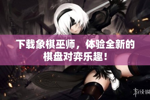 下载象棋巫师，体验全新的棋盘对弈乐趣！