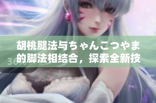 胡桃腿法与ちゃんこつやま的脚法相结合，探索全新技艺奥秘