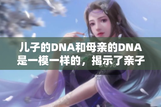 儿子的DNA和母亲的DNA是一模一样的，揭示了亲子之间的密切联系