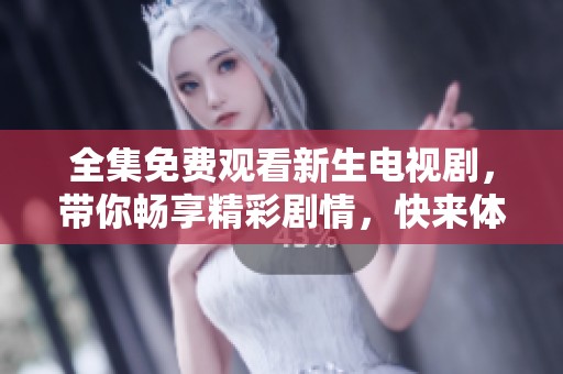全集免费观看新生电视剧，带你畅享精彩剧情，快来体验吧！