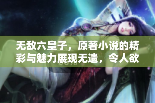 无敌六皇子，原著小说的精彩与魅力展现无遗，令人欲罢不能