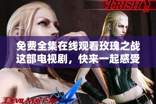 免费全集在线观看玫瑰之战这部电视剧，快来一起感受精彩剧情吧！
