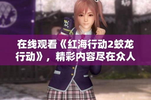 在线观看《红海行动2蛟龙行动》，精彩内容尽在众人瞩目之中