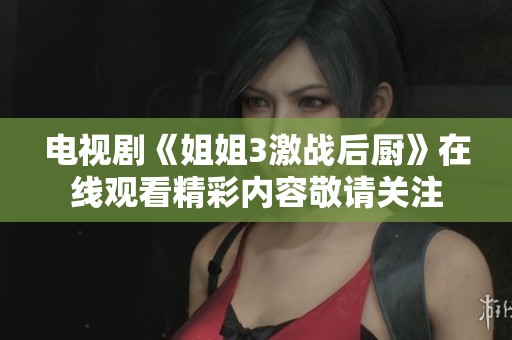 电视剧《姐姐3激战后厨》在线观看精彩内容敬请关注