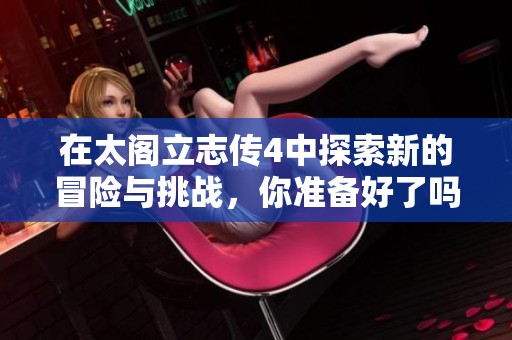 在太阁立志传4中探索新的冒险与挑战，你准备好了吗