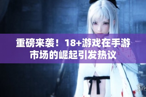 重磅来袭！18+游戏在手游市场的崛起引发热议