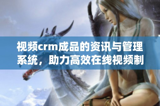 视频crm成品的资讯与管理系统，助力高效在线视频制作与分享
