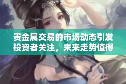 贵金属交易的市场动态引发投资者关注，未来走势值得深入分析与研究