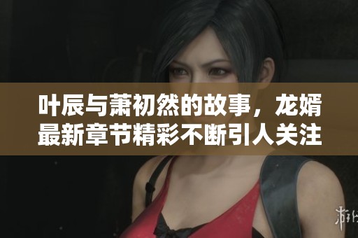 叶辰与萧初然的故事，龙婿最新章节精彩不断引人关注