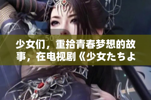 少女们，重拾青春梦想的故事，在电视剧《少女たちよ》中免费播放！