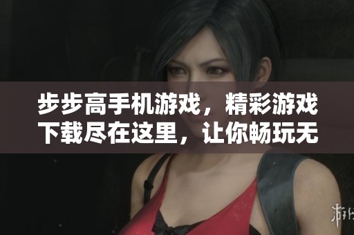 步步高手机游戏，精彩游戏下载尽在这里，让你畅玩无限乐趣！