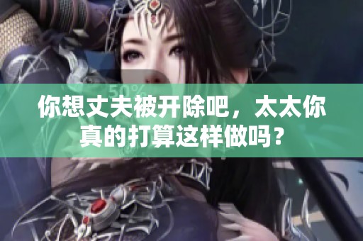 你想丈夫被开除吧，太太你真的打算这样做吗？