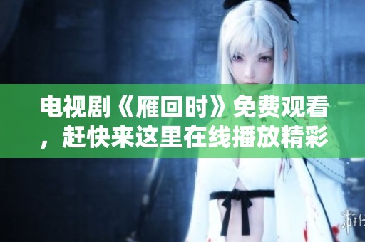 电视剧《雁回时》免费观看，赶快来这里在线播放精彩内容！