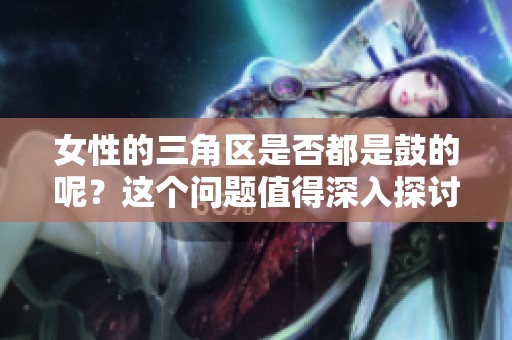 女性的三角区是否都是鼓的呢？这个问题值得深入探讨和研究。