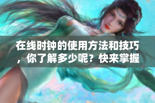 在线时钟的使用方法和技巧，你了解多少呢？快来掌握这些实用技巧吧！
