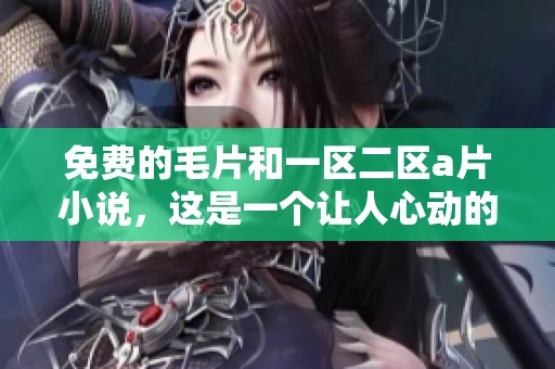 免费的**和一区二区**小说，这是一个让人心动的精彩故事