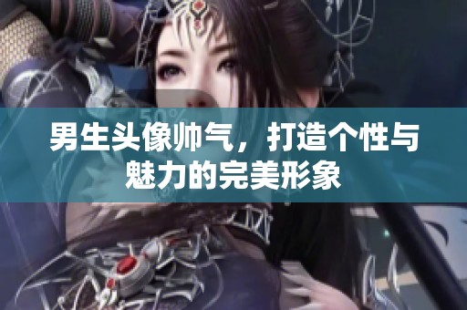男生头像帅气，打造个性与魅力的完美形象