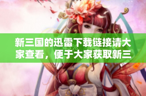 新三国的迅雷下载链接请大家查看，便于大家获取新三国的精彩内容
