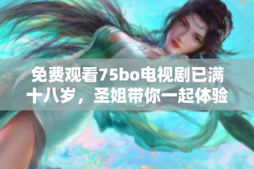 免费观看75bo电视剧已满十八岁，圣姐带你一起体验精彩剧情