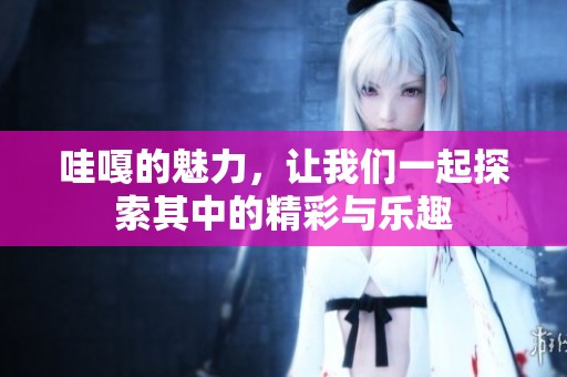 哇嘎的魅力，让我们一起探索其中的精彩与乐趣