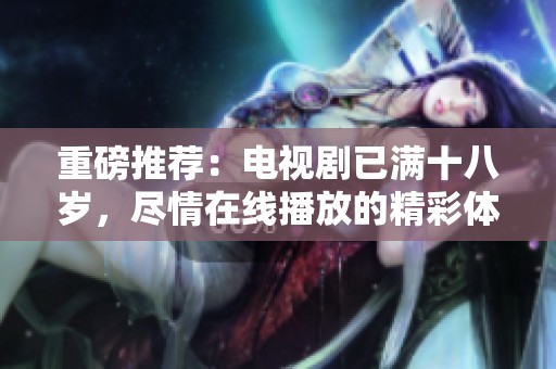重磅推荐：电视剧已满十八岁，尽情在线播放的精彩体验不容错过！