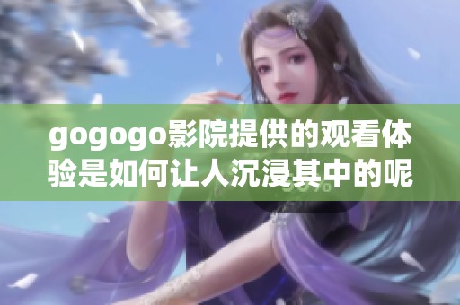 gogogo影院提供的观看体验是如何让人沉浸其中的呢，快来一起探讨吧