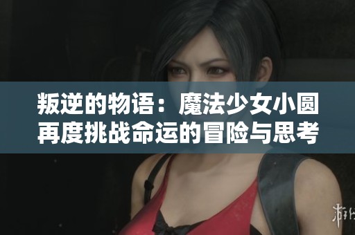 叛逆的物语：魔法少女小圆再度挑战命运的冒险与思考