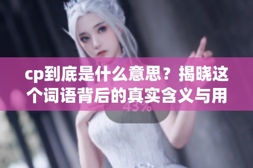 cp到底是什么意思？揭晓这个词语背后的真实含义与用法