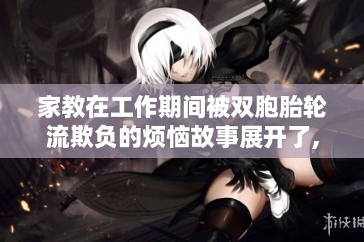 家教在工作期间被双胞胎轮流欺负的烦恼故事展开了, 让人忍俊不禁的经历引发思考