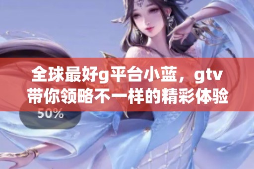 全球最好g平台小蓝，gtv带你领略不一样的精彩体验