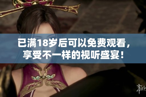 已满18岁后可以免费观看，享受不一样的视听盛宴！