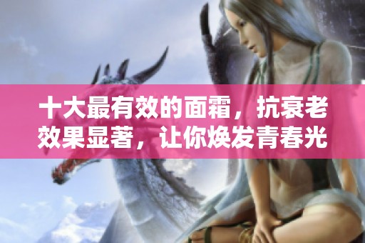 十大最有效的面霜，抗衰老效果显著，让你焕发青春光彩