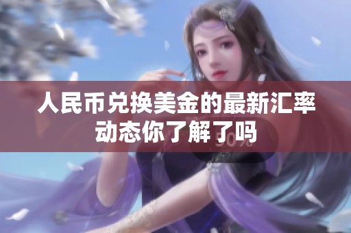 人民币兑换美金的最新汇率动态你了解了吗