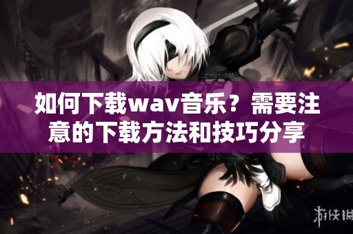 如何下载w**音乐？需要注意的下载方法和技巧分享
