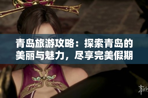 青岛旅游攻略：探索青岛的美丽与魅力，尽享完美假期体验！