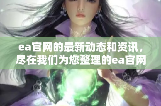 ea官网的最新动态和资讯，尽在我们为您整理的ea官网信息中。
