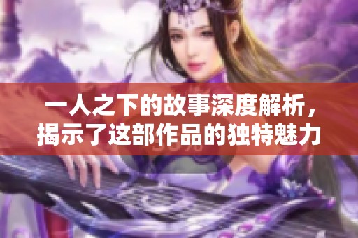 一人之下的故事深度解析，揭示了这部作品的独特魅力与精彩世界