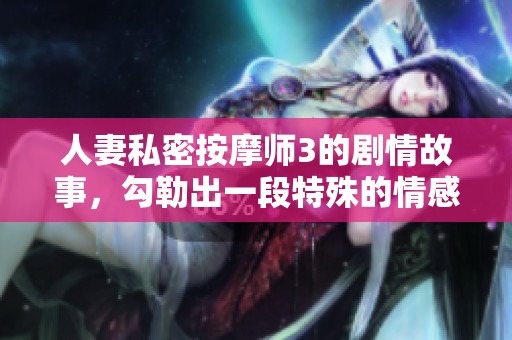 人妻私密按摩师3的剧情故事，勾勒出一段特殊的情感旅程