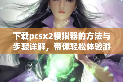 下载pcsx2模拟器的方法与步骤详解，带你轻松体验游戏乐趣