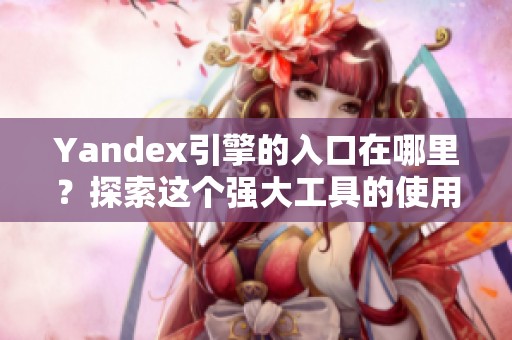 Yandex引擎的入口在哪里？探索这个强大工具的使用方法吧