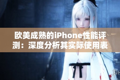 欧美成熟的iPhone性能评测：深度分析其实际使用表现与体验感受