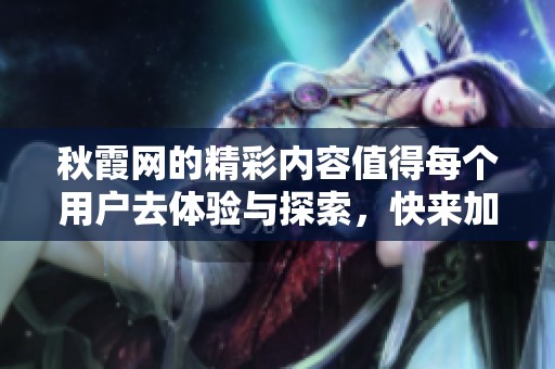 秋霞网的精彩内容值得每个用户去体验与探索，快来加入吧！